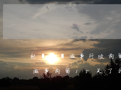 起訴尋釁滋事行政拘留5天可以申訴嗎(尋釁滋事拘留15天了,找律師有幫助嗎)
