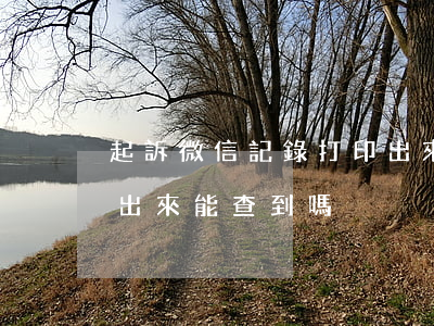 起訴微信記錄打印出來-起訴微信記錄打印出來能查到嗎