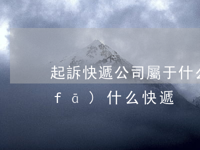 起訴快遞公司屬于什么案由(起訴書一般發(fā)什么快遞)