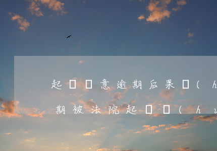 起訴惡意逾期后果會(huì)怎么樣-逾期被法院起訴會(huì)有什么后果
