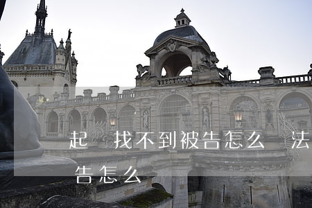 起訴找不到被告怎么辦(法院立案了找不到被告怎么辦)