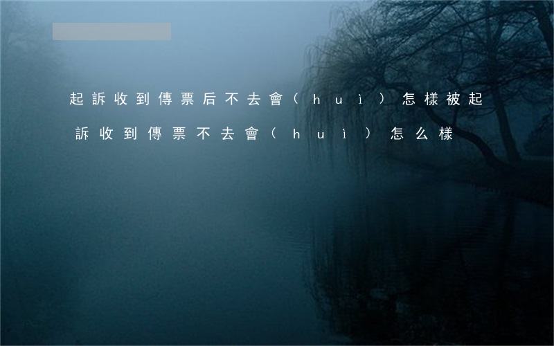 起訴收到傳票后不去會(huì)怎樣(被起訴收到傳票不去會(huì)怎么樣)