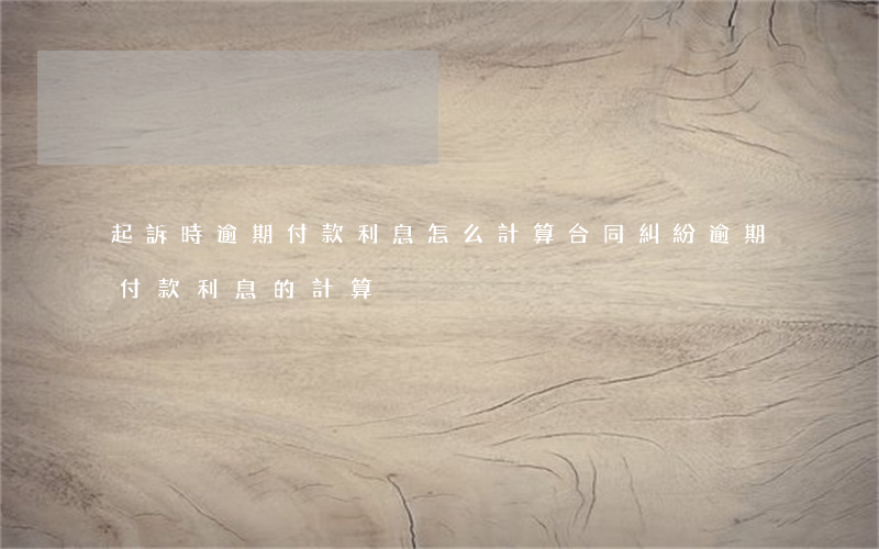 起訴時逾期付款利息怎么計算(合同糾紛逾期付款利息的計算)