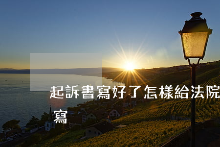 起訴書寫好了怎樣給法院(到法院起訴書怎么寫)