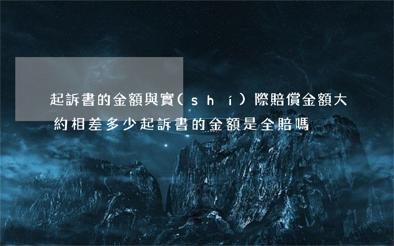 起訴書的金額與實(shí)際賠償金額大約相差多少(起訴書的金額是全賠嗎)