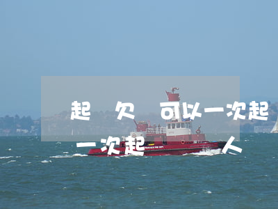 起訴欠錢可以一次起訴幾個人(起訴欠錢可以一次起訴幾個人)