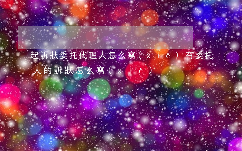 起訴狀委托代理人怎么寫(xiě)(有委托人的訴狀怎么寫(xiě))