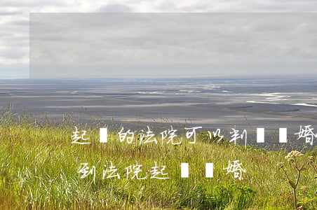 起訴的法院可以判決離婚嗎(什么情況下可以到法院起訴離婚)