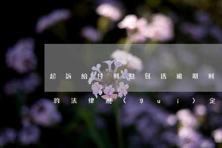 起訴給付利息包括逾期利息嗎(逾期給付利息的法律規(guī)定)