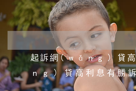 起訴網(wǎng)貸高利息 起訴網(wǎng)貸高利息有勝訴的嗎
