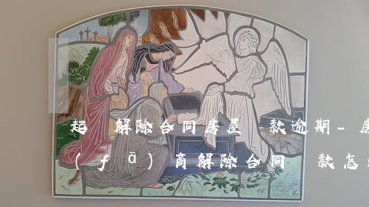 起訴解除合同房屋貸款逾期-房貸逾期開發(fā)商解除合同貸款怎么辦