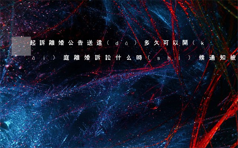 起訴離婚公告送達(dá)多久可以開(kāi)庭(離婚訴訟什么時(shí)候通知被告)