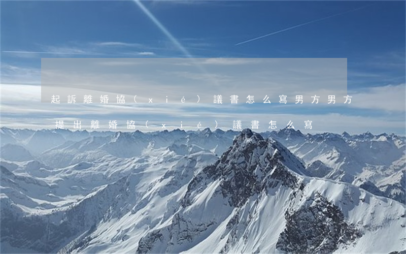 起訴離婚協(xié)議書怎么寫男方(男方提出離婚協(xié)議書怎么寫)