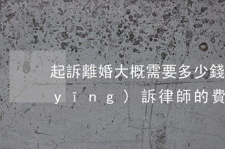起訴離婚大概需要多少錢律師費用(離婚應(yīng)訴律師的費用多少)