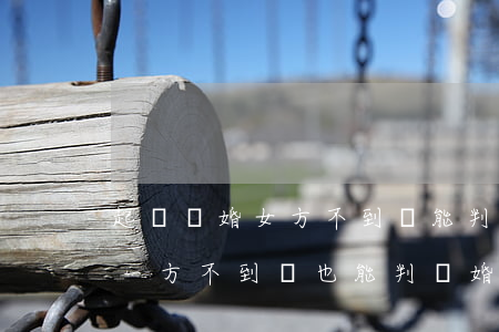 起訴離婚女方不到場能判離嗎(法院起訴離婚一方不到場也能判離婚嗎?)