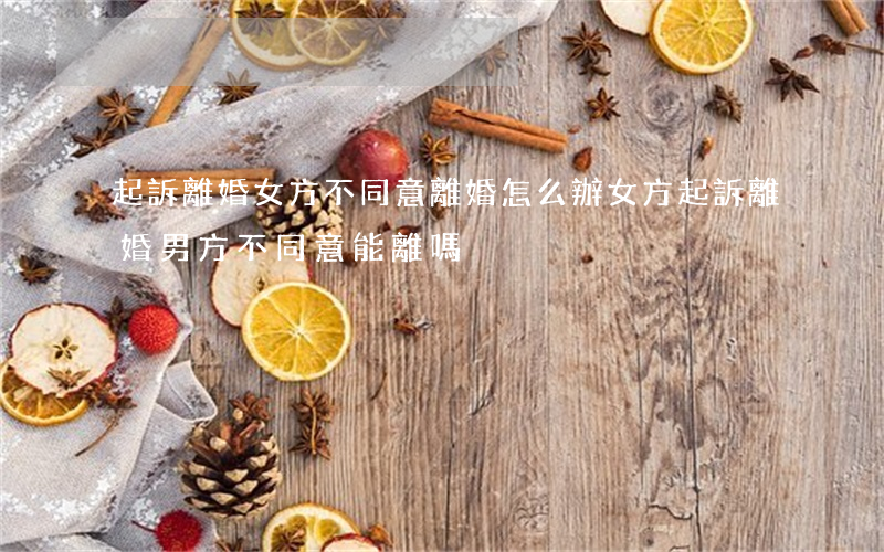 起訴離婚女方不同意離婚怎么辦(女方起訴離婚男方不同意能離嗎)