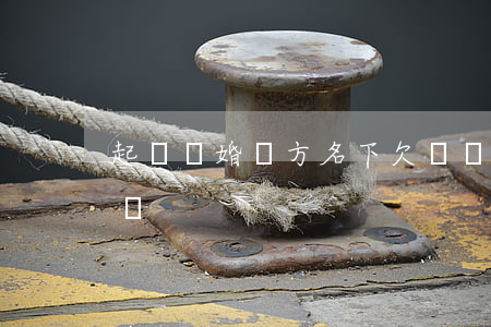 起訴離婚對方名下欠錢(離婚起訴期間對方欠債)