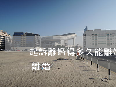 起訴離婚得多久能離婚(離婚起訴要多久才能離婚)