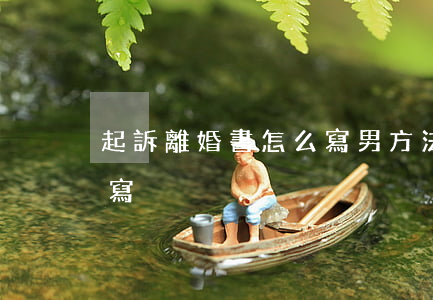 起訴離婚書怎么寫 男方(法院起訴離婚書怎樣寫)