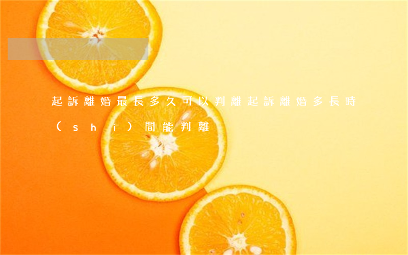 起訴離婚最長多久可以判離(起訴離婚多長時(shí)間能判離)