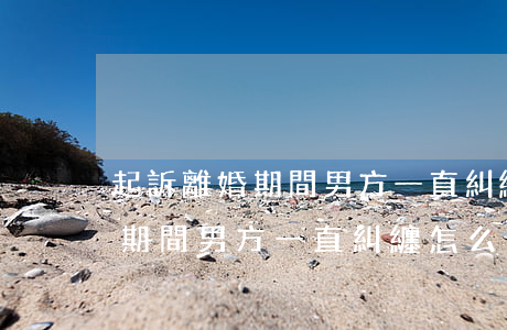 起訴離婚期間男方一直糾纏怎么辦(起訴離婚期間男方一直糾纏怎么辦)