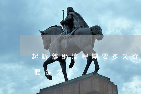 起訴離婚流程需要多久(從起訴離婚到離婚需要多久)