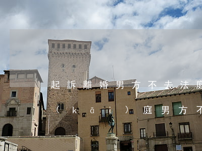 起訴離婚男方不去法庭怎么辦(我起訴離婚開(kāi)庭男方不來(lái)咋辦)