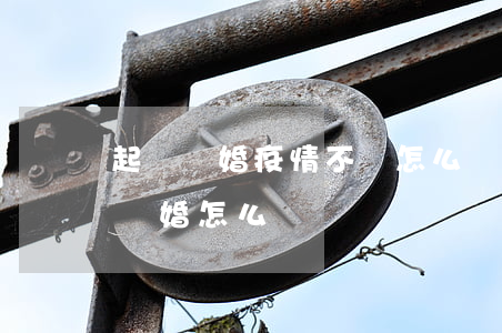 起訴離婚疫情不過怎么開庭呢(疫情期間起訴離婚怎么辦)