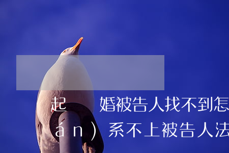 起訴離婚被告人找不到怎么辦(離婚聯(lián)系不上被告人法院會怎么做)