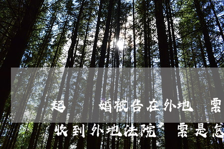 起訴離婚被告在外地傳票家里人收到怎么辦(收到外地法院傳票是怎么回事)
