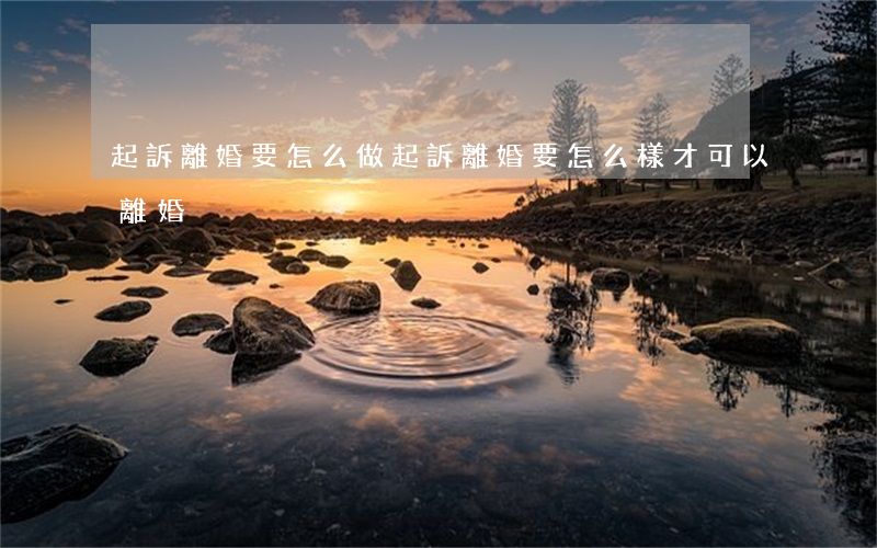 起訴離婚要怎么做(起訴離婚要怎么樣才可以離婚)