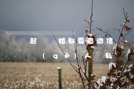 起訴離婚都要查微信嗎-法院起訴離婚要查個(gè)人隱私嗎