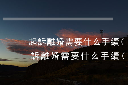 起訴離婚需要什么手續(xù) 怎么辦理(起訴離婚需要什么手續(xù)?)