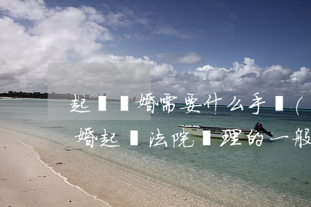 起訴離婚需要什么手續(xù) 怎么辦理(離婚起訴法院辦理的一般流程是什么)