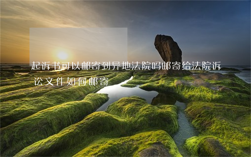 起诉书可以邮寄到异地法院吗(邮寄给法院诉讼文件如何邮寄)