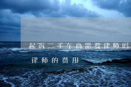 起诉二手车商需要律师吗(起诉二手车贩子请律师的费用)