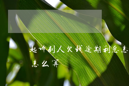 起诉别人欠钱逾期利息怎么算 法院逾期利息怎么算