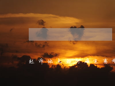 起诉地点如何确定,离婚起诉地点如何确定 起诉地点如何确定,离婚起诉地点如何确定