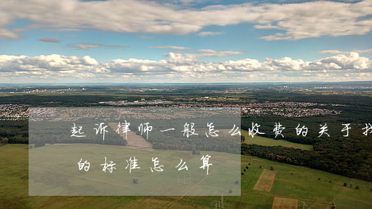 起诉律师一般怎么收费的(关于找律师起诉费的标准怎么算)