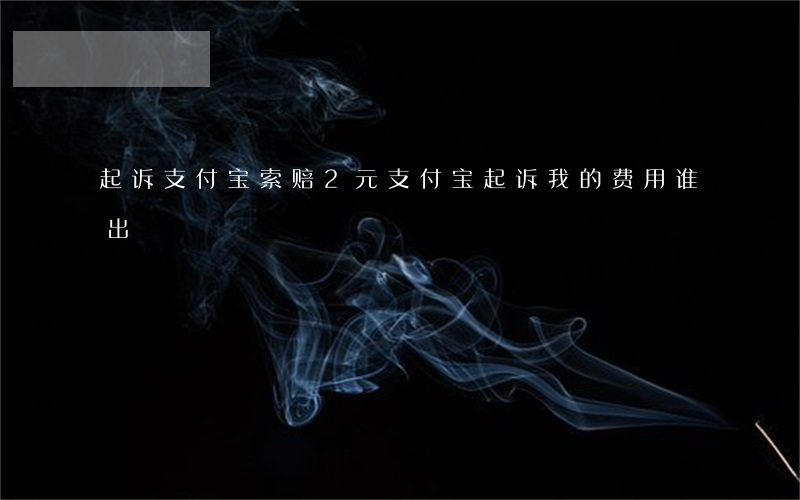 起诉支付宝索赔2元(支付宝起诉我的费用谁出)