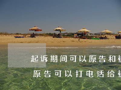 起诉期间可以原告和被告通微信吗-起诉后原告可以打电话给被告吗