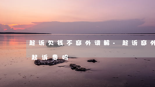 起诉欠钱不庭外调解-起诉庭外调解需要交起诉费吗
