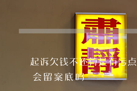 起诉欠钱不还算是有污点了吗(起诉欠钱不还会留案底吗)