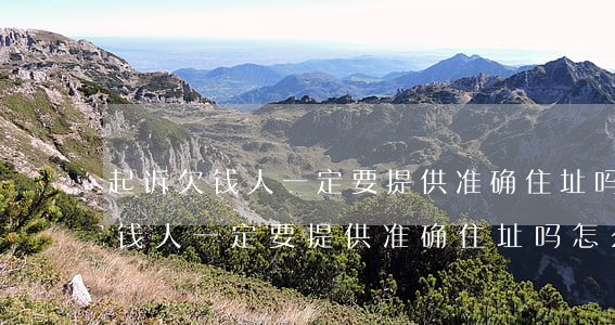 起诉欠钱人一定要提供准确住址吗-起诉欠钱人一定要提供准确住址吗怎么写