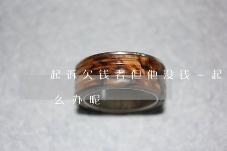 起诉欠钱者但他没钱-起诉欠款人没有钱怎么办呢