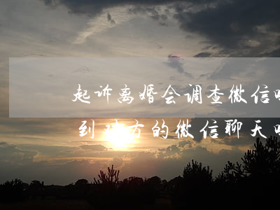 起诉离婚会调查微信吗-起诉离婚能不能查到对方的微信聊天吗