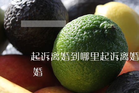 起诉离婚到哪里起诉离婚(离婚在哪里起诉离婚)