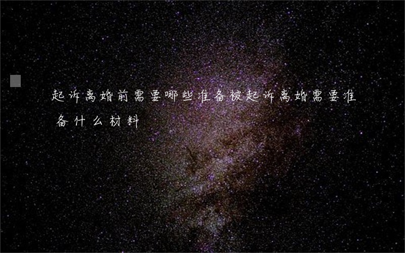 起诉离婚前需要哪些准备(被起诉离婚需要准备什么材料)