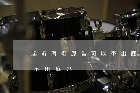 起诉离婚原告可以不出庭吗(离婚时原告可以不出庭吗)