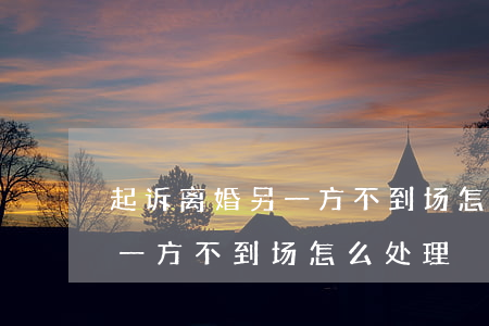 起诉离婚另一方不到场怎么处理(起诉离婚另一方不到场怎么处理)